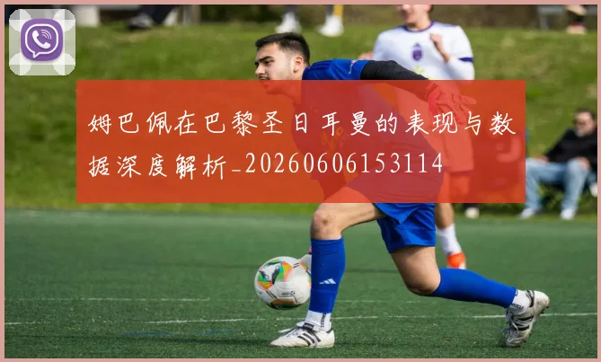 姆巴佩在巴黎圣日耳曼的表现与数据深度解析_20260606153114