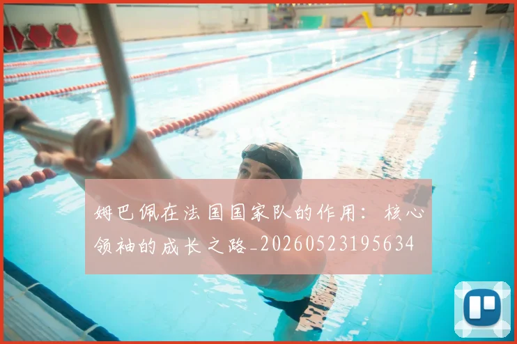 姆巴佩在法国国家队的作用：核心领袖的成长之路_20260523195634