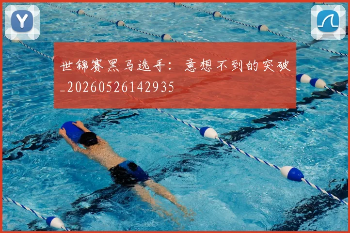 世锦赛黑马选手：意想不到的突破_20260526142935