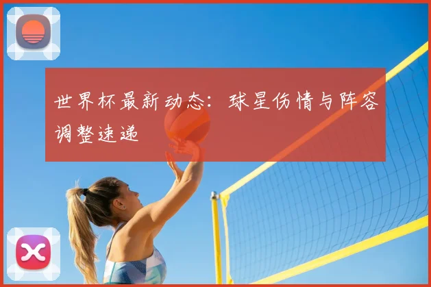 世界杯最新动态：球星伤情与阵容调整速递