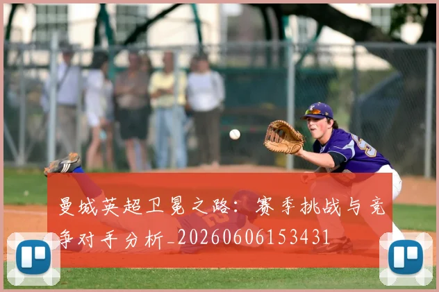 曼城英超卫冕之路:赛季挑战与竞争对手分析_20260606153431