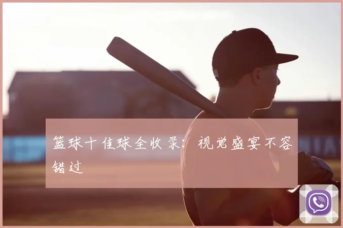 篮球十佳球全收录:视觉盛宴不容错过