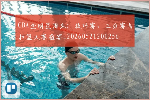 CBA全明星周末:技巧赛、三分赛与扣篮大赛盛宴_20260521200256