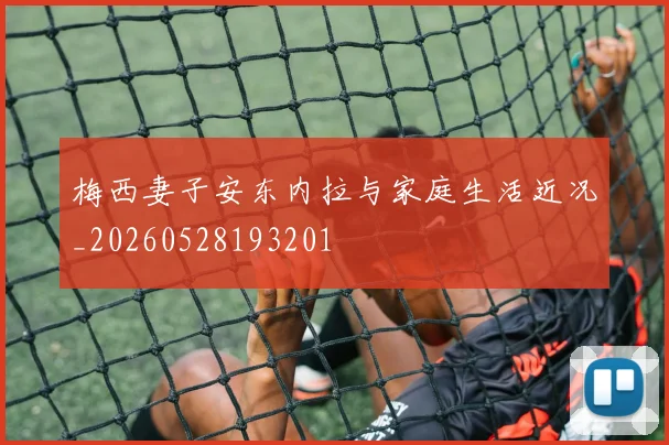 梅西妻子安东内拉与家庭生活近况_20260528193201
