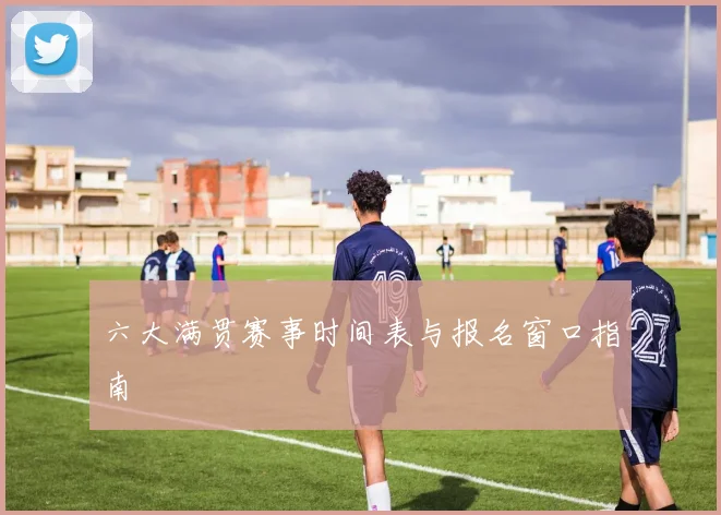 六大满贯赛事时间表与报名窗口指南