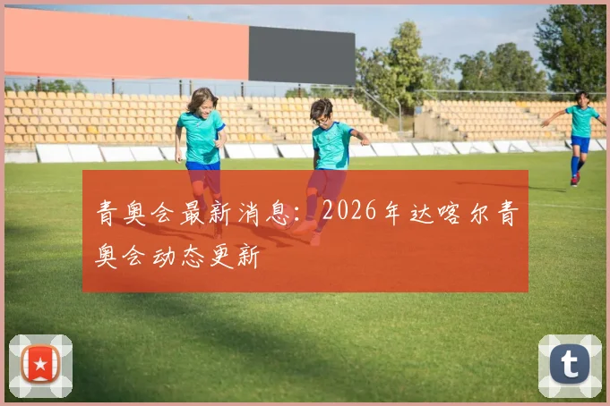 青奥会最新消息:2026年达喀尔青奥会动态更新