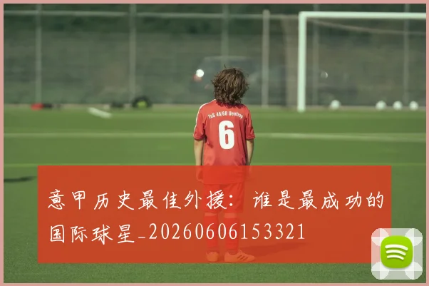 意甲历史最佳外援:谁是最成功的国际球星_20260606153321