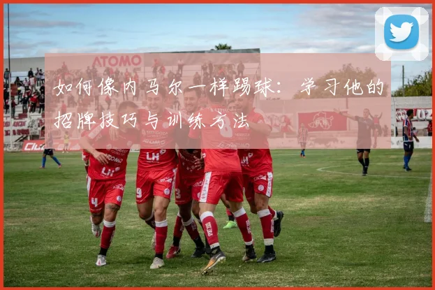 如何像内马尔一样踢球:学习他的招牌技巧与训练方法