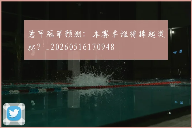 意甲冠军预测：本赛季谁将捧起奖杯？_20260516170948