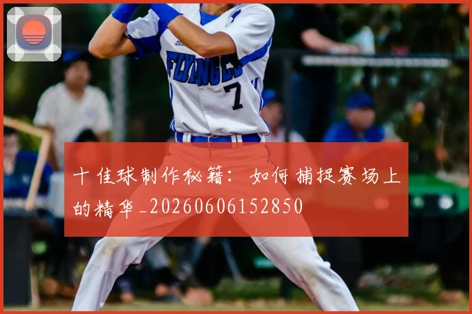 十佳球制作秘籍:如何捕捉赛场上的精华_20260606152850