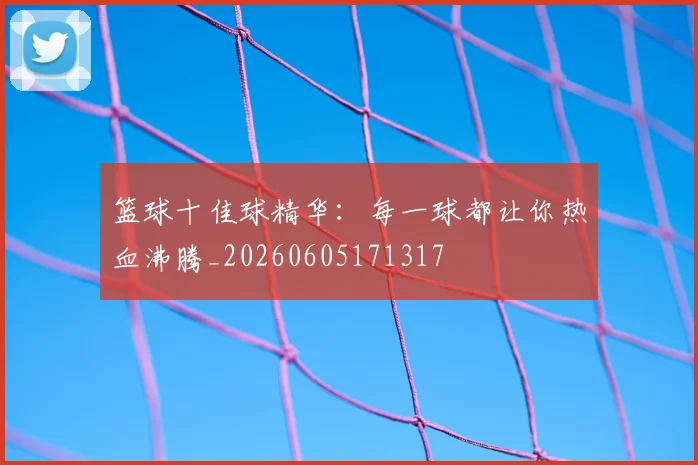 篮球十佳球精华:每一球都让你热血沸腾_20260605171317
