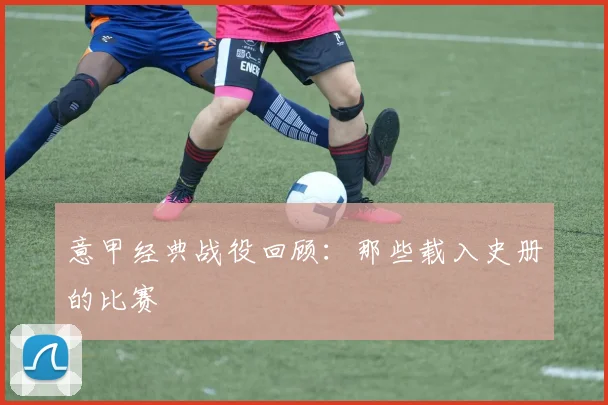 意甲经典战役回顾:那些载入史册的比赛