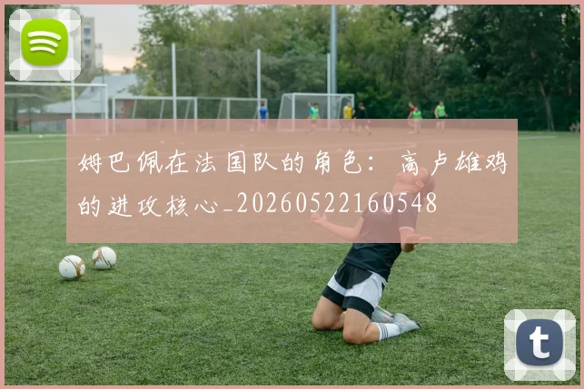 姆巴佩在法国队的角色:高卢雄鸡的进攻核心_20260522160548