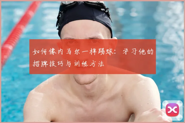 如何像内马尔一样踢球:学习他的招牌技巧与训练方法
