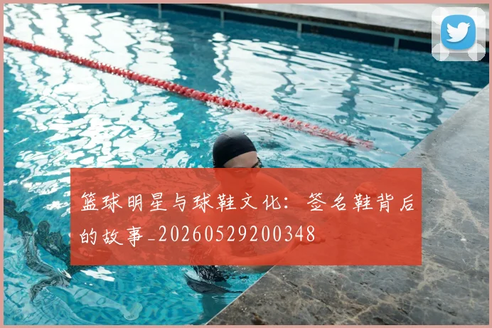篮球明星与球鞋文化：签名鞋背后的故事_20260529200348