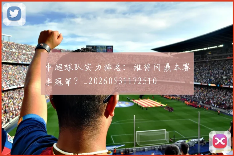 中超球队实力排名:谁将问鼎本赛季冠军?_20260531172510