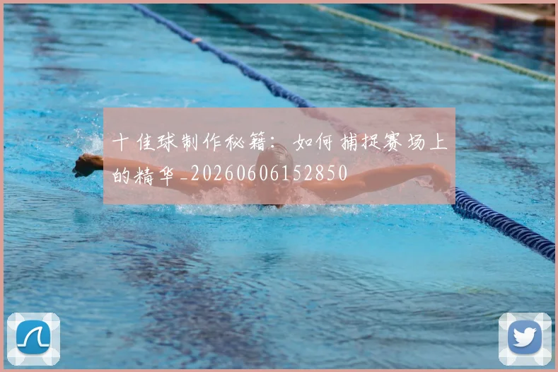 十佳球制作秘籍：如何捕捉赛场上的精华_20260606152850
