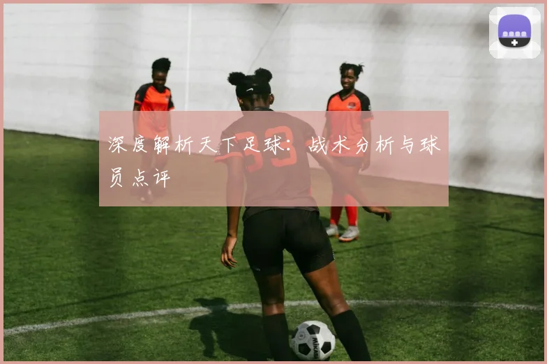 深度解析天下足球：战术分析与球员点评