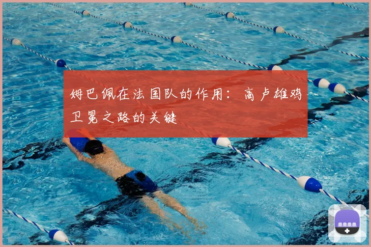 姆巴佩在法国队的作用:高卢雄鸡卫冕之路的关键