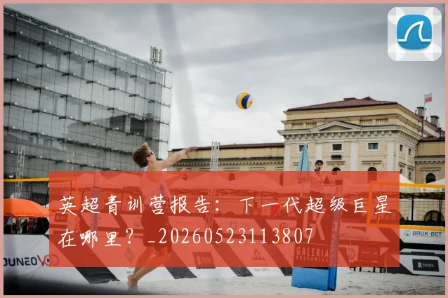 英超青训营报告:下一代超级巨星在哪里?_20260523113807