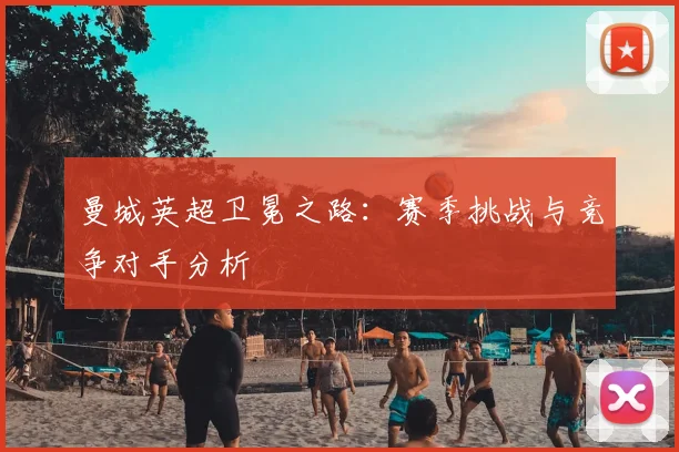 曼城英超卫冕之路：赛季挑战与竞争对手分析