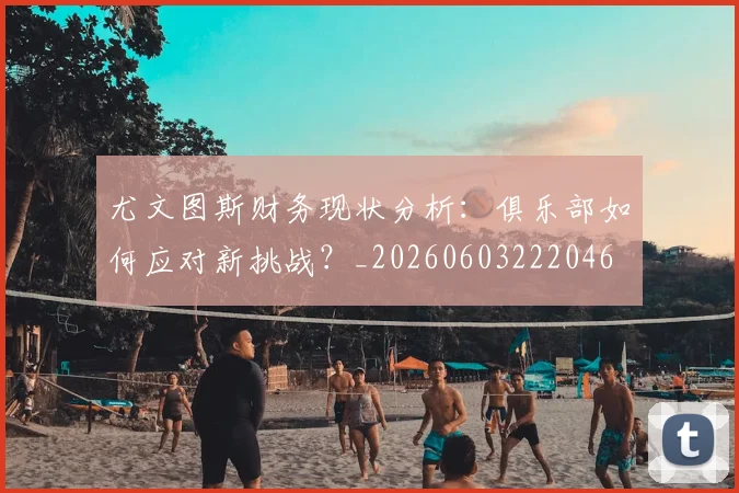 尤文图斯财务现状分析:俱乐部如何应对新挑战?_20260603222046