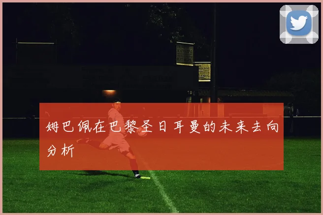 姆巴佩在巴黎圣日耳曼的未来去向分析