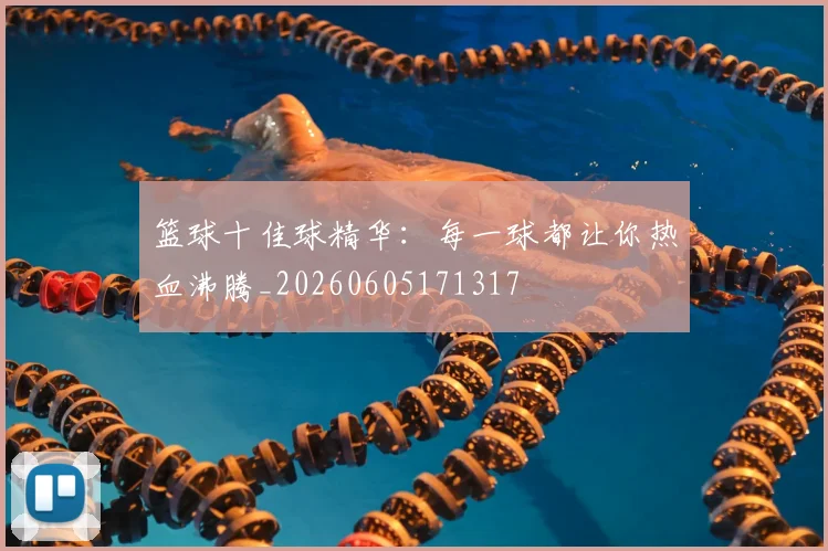 篮球十佳球精华:每一球都让你热血沸腾_20260605171317