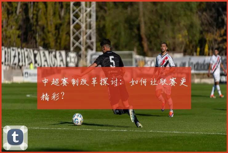 中超赛制改革探讨:如何让联赛更精彩?