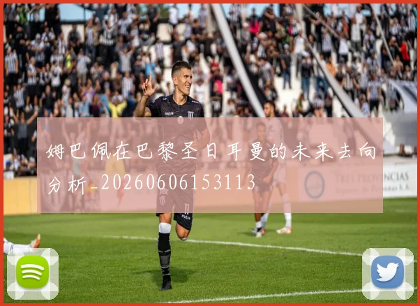 姆巴佩在巴黎圣日耳曼的未来去向分析_20260606153113