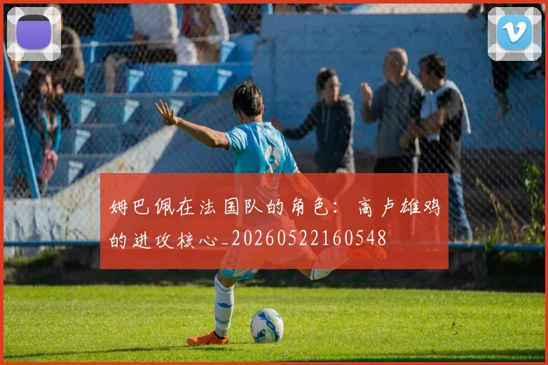 姆巴佩在法国队的角色:高卢雄鸡的进攻核心_20260522160548
