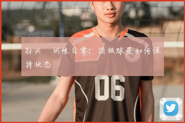 孙兴慜训练日常:顶级球星如何保持状态
