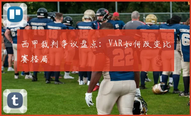 西甲裁判争议盘点：VAR如何改变比赛格局