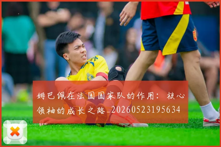 姆巴佩在法国国家队的作用:核心领袖的成长之路_20260523195634